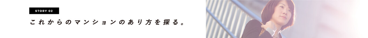 STORY 02 これからのマンションのあり方を探る。