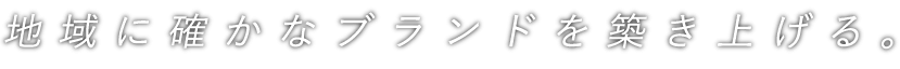 地域に確かなブランドを築き上げる。