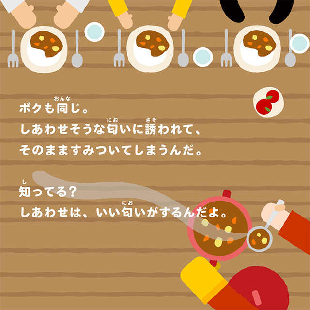 ぼくも同じ。しあわせそうな匂いに誘われて、そのまますみついてしまうんだ。知ってる？しあわせは、いい匂いがするんだよ。