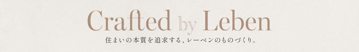 Crafted by Leben 住まいの本質を追求する、レーベンのものづくり。