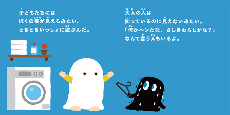 子どもたちにはぼくの姿が見えるみたい。ときどきいっしょに遊ぶんだ。大人の人は知っているのに見えないみたい。「何だかヘンだな、ざしきわらしかな?」なんて言う人もいるよ。